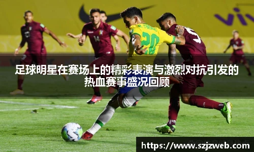 足球明星在赛场上的精彩表演与激烈对抗引发的热血赛事盛况回顾